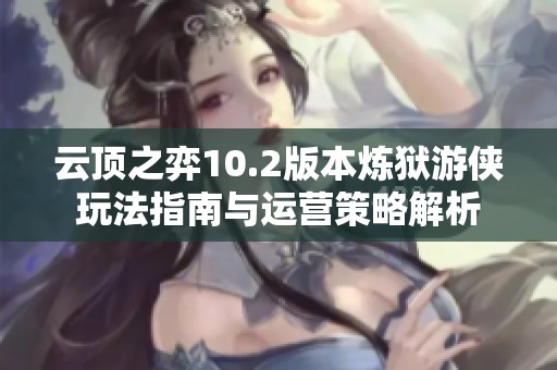 云顶之弈10.2版本炼狱游侠玩法指南与运营策略解析