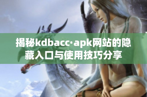 揭秘kdbacc·apk网站的隐藏入口与使用技巧分享