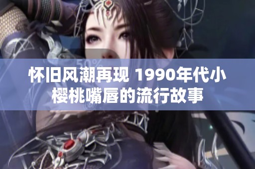 怀旧风潮再现 1990年代小樱桃嘴唇的流行故事