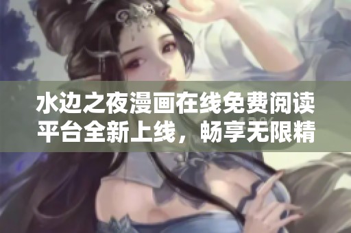 水边之夜漫画在线免费阅读平台全新上线，畅享无限精彩
