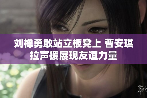 刘禅勇敢站立板凳上 曹安琪拉声援展现友谊力量