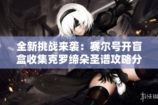 全新挑战来袭：赛尔号开盲盒收集克罗缔朵圣谱攻略分享