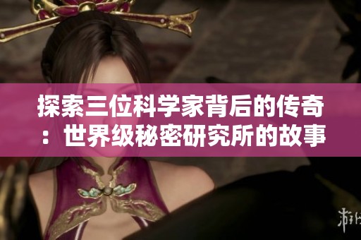 探索三位科学家背后的传奇：世界级秘密研究所的故事