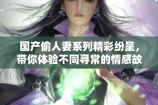 国产偷人妻系列精彩纷呈，带你体验不同寻常的情感故事