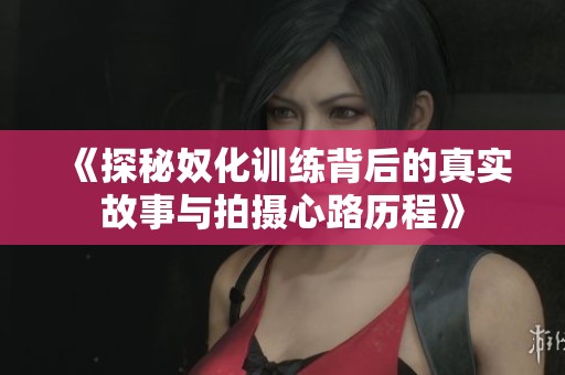 《探秘奴化训练背后的真实故事与拍摄心路历程》