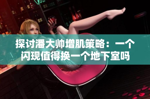 探讨潘大帅增肌策略：一个闪现值得换一个地下室吗