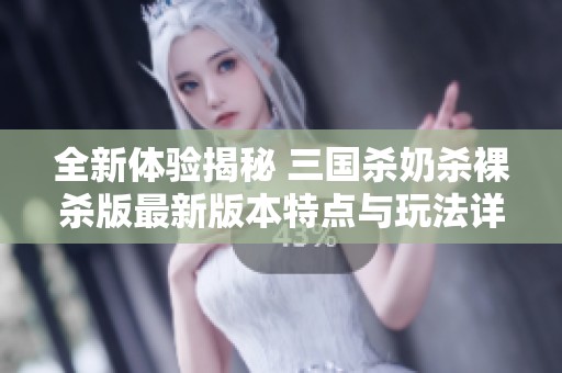 全新体验揭秘 三国杀奶杀裸杀版最新版本特点与玩法详解