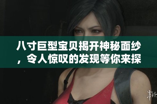 八寸巨型宝贝揭开神秘面纱，令人惊叹的发现等你来探索！
