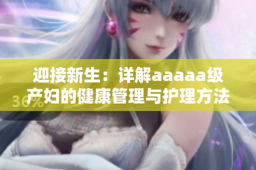 迎接新生：详解aaaaa级产妇的健康管理与护理方法