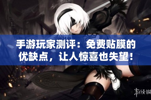 手游玩家测评：免费贴膜的优缺点，让人惊喜也失望！