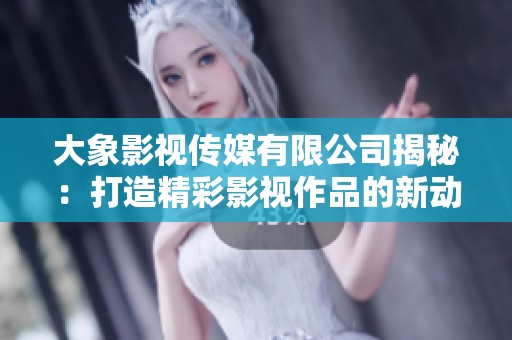 大象影视传媒有限公司揭秘：打造精彩影视作品的新动力