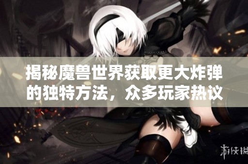揭秘魔兽世界获取更大炸弹的独特方法，众多玩家热议秘籍