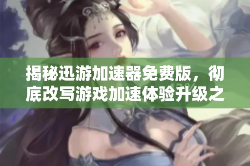 揭秘迅游加速器免费版，彻底改写游戏加速体验升级之路