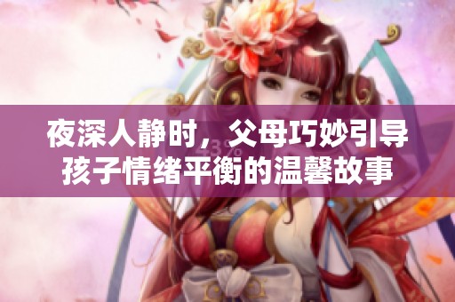 夜深人静时，父母巧妙引导孩子情绪平衡的温馨故事