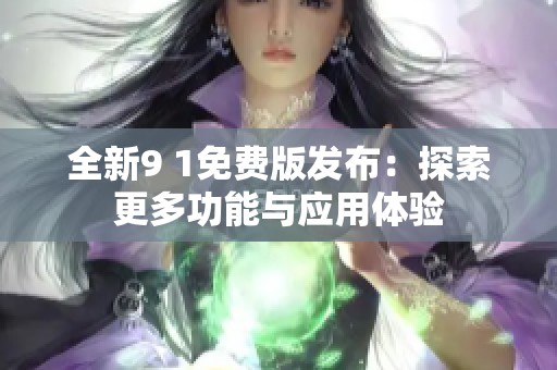 全新9 1免费版发布：探索更多功能与应用体验