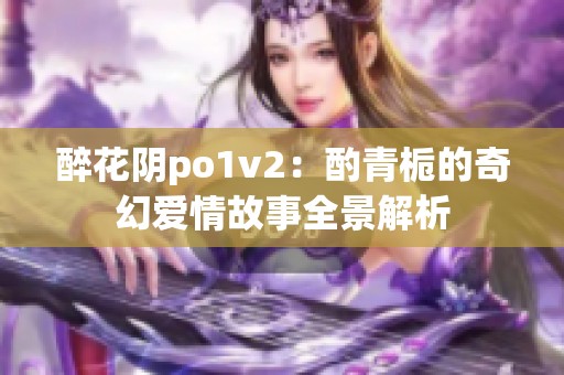 醉花阴po1v2：酌青栀的奇幻爱情故事全景解析