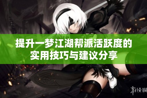 提升一梦江湖帮派活跃度的实用技巧与建议分享