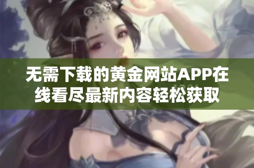 无需下载的黄金网站APP在线看尽最新内容轻松获取