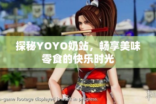 探秘YOYO奶站，畅享美味零食的快乐时光