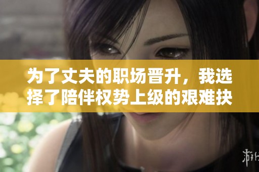 为了丈夫的职场晋升，我选择了陪伴权势上级的艰难抉择