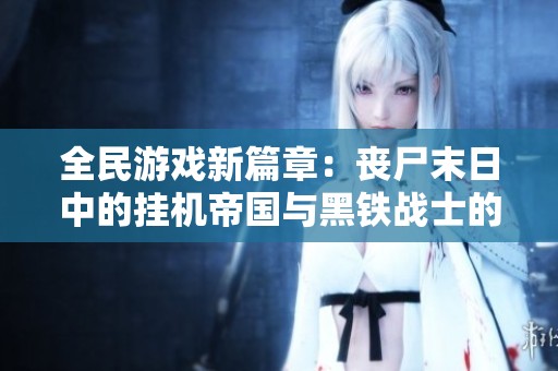 全民游戏新篇章：丧尸末日中的挂机帝国与黑铁战士的崛起