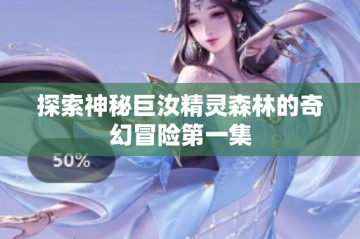探索神秘巨汝精灵森林的奇幻冒险第一集