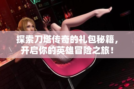 探索刀塔传奇的礼包秘籍，开启你的英雄冒险之旅！