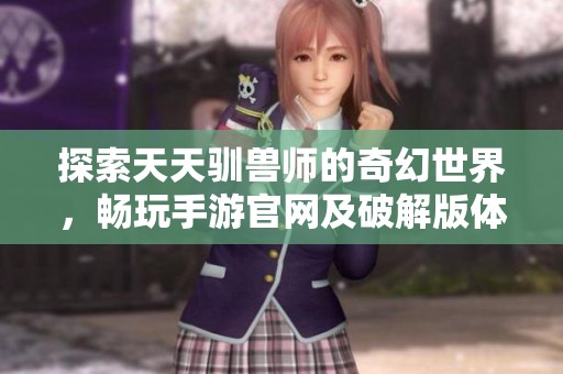 探索天天驯兽师的奇幻世界，畅玩手游官网及破解版体验