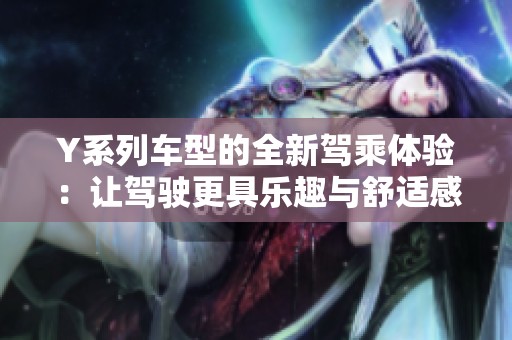 Y系列车型的全新驾乘体验：让驾驶更具乐趣与舒适感