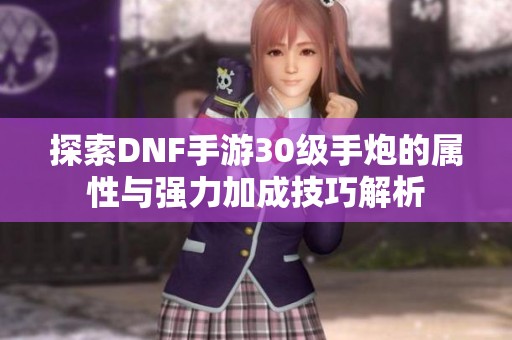 探索DNF手游30级手炮的属性与强力加成技巧解析