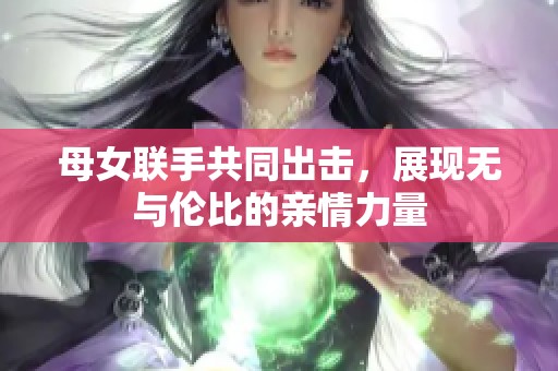 母女联手共同出击，展现无与伦比的亲情力量