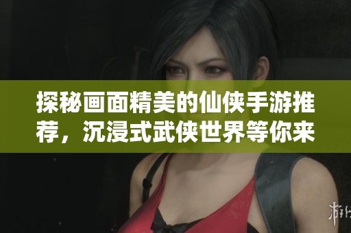 探秘画面精美的仙侠手游推荐，沉浸式武侠世界等你来战
