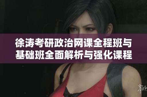 徐涛考研政治网课全程班与基础班全面解析与强化课程内容