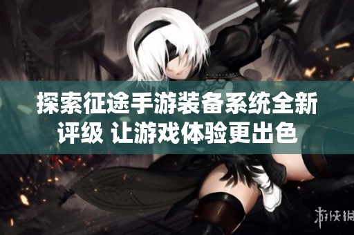 探索征途手游装备系统全新评级 让游戏体验更出色