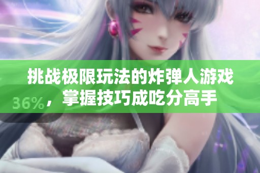 挑战极限玩法的炸弹人游戏，掌握技巧成吃分高手