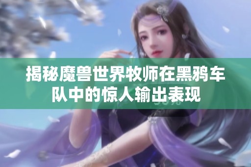 揭秘魔兽世界牧师在黑鸦车队中的惊人输出表现