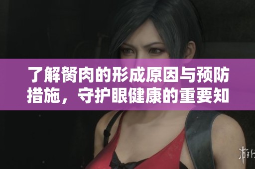 了解胬肉的形成原因与预防措施，守护眼健康的重要知识