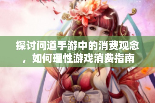 探讨问道手游中的消费观念，如何理性游戏消费指南