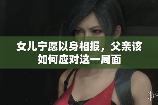 女儿宁愿以身相报，父亲该如何应对这一局面