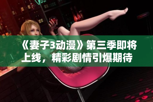 《妻子3动漫》第三季即将上线，精彩剧情引爆期待
