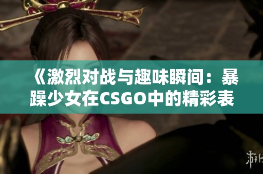 《激烈对战与趣味瞬间：暴躁少女在CSGO中的精彩表现》