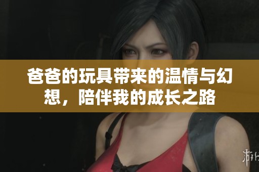爸爸的玩具带来的温情与幻想，陪伴我的成长之路
