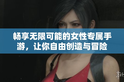 畅享无限可能的女性专属手游，让你自由创造与冒险