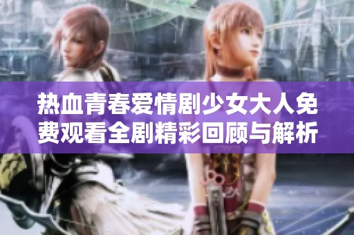 热血青春爱情剧少女大人免费观看全剧精彩回顾与解析