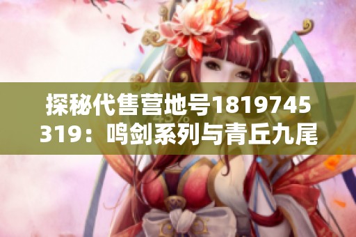 探秘代售营地号1819745319：鸣剑系列与青丘九尾的精彩结合