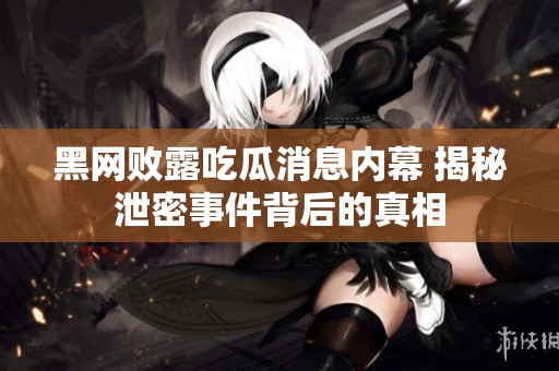 黑网败露吃瓜消息内幕 揭秘泄密事件背后的真相