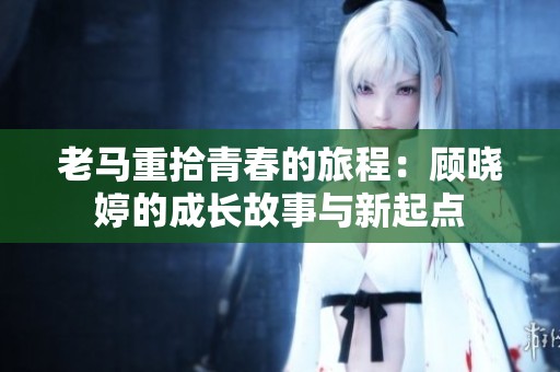 老马重拾青春的旅程：顾晓婷的成长故事与新起点