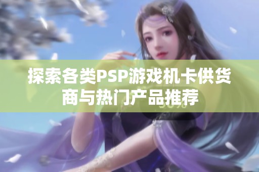 探索各类PSP游戏机卡供货商与热门产品推荐