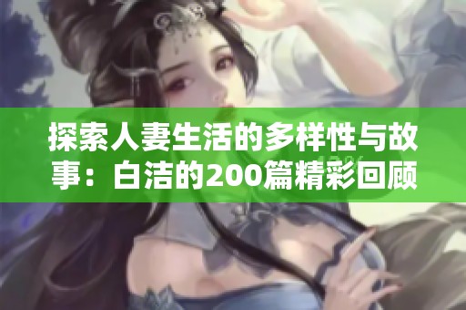 探索人妻生活的多样性与故事：白洁的200篇精彩回顾