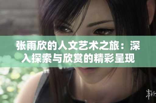张雨欣的人文艺术之旅：深入探索与欣赏的精彩呈现